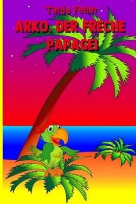 Arko, der freche Papagei: Kurzgeschichte f?r Kinder by Tanja Feiler F. (German) 