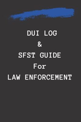 DUI log and SFST guide for Law Enforcement: standard field sobriety testing guid