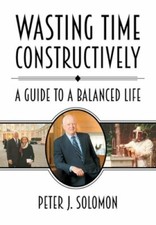 Wasting Time Constructively: A Guide to a Balanced Life by Peter J Solomon: New