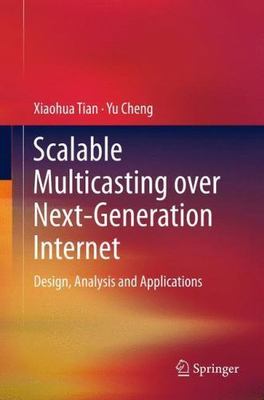 Scalable Multicasting Over Next-Generation Internet : Design, Analysis and Ap...