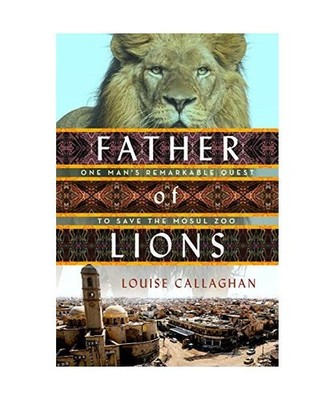 Father of Lions: One Man's Remarkable Quest to Save Mosul's Zoo, Louise Callagha