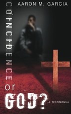 COINCIDENCE OR GOD: A TESTIMONY ILLUSTRATING THERE IS A By Aaron Michael Garcia