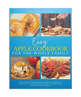 Easy Apple Cookbook For The Whole Family: Over 100 quick and tasty homemade reci
