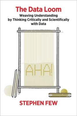 The Data Loom: Weaving Understanding by Thinking  by Stephen Few PAPERBACK