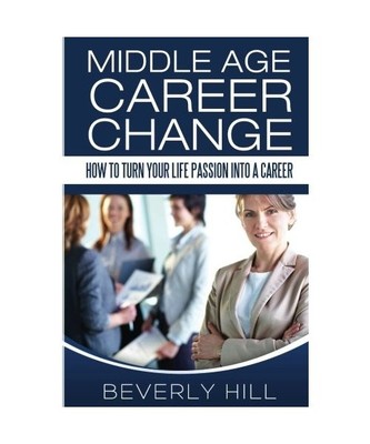 Middle Age Career Change: How to Turn Your Life Passion into a Career 