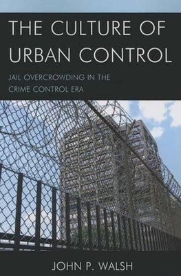 The Culture of Urban Control: Jail Overcrowding in the Crime Control Era by John