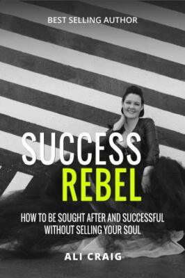 Success Rebel: How To Be Sought After and Successful Without Selling Your Soul -