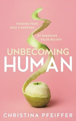 Unbecoming Human: Finding Your Soul's Purpose by Shedding False Beliefs