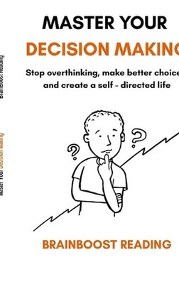 Master Your Decision Making: Stop overthinking, make better choices, and create 