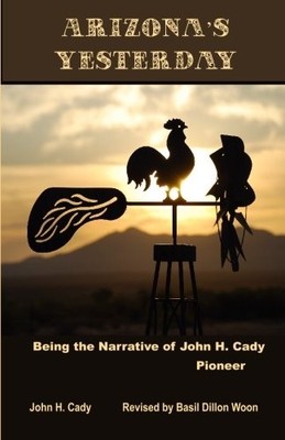 ARIZONA'S YESTERDAY BEING THE NARRATIVE OF JOHN H. CADY By Basil Dillon Woon NEW