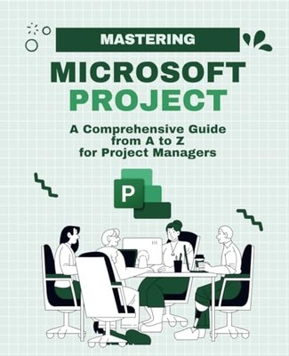 Mastering Microsoft Project: A Comprehensive Guide from A to Z for Project M...