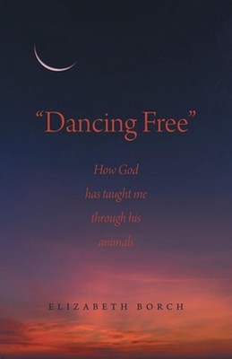 ''Dancing Free'': How God has taught me through his animals by Elizabeth Borch Pap