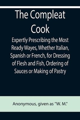 The Compleat Cook; Expertly Prescribing the Most Ready Wayes, Whether Italian, S