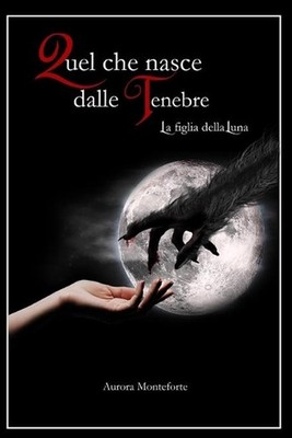 Quel che nasce dalle tenebre: La figlia della Luna by Aurora Monteforte (Italian