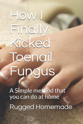 How I Finally Kicked Toenail Fungus: A Simple method that you can do at home