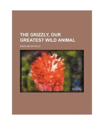 The Grizzly, Our Greatest Wild Animal, Enos Abijah Mills