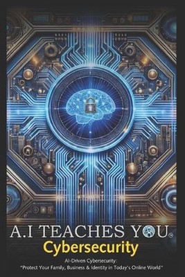 A.I Teaches You Cybersecurity: AI-Driven Cybersecurity: ''Protect Your Family, Bu