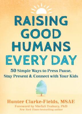 Raising Good Humans Every Day: 50 Simple Ways to Press Pause, Stay Present, and 