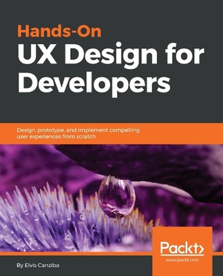 Hands-On UX Design for Developers: Design, prototype, and implement compelling u
