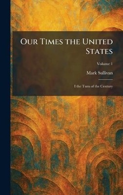 Our Times the United States: I the Turn of the Century by Mark Sullivan Hardcove
