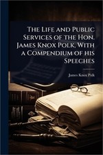 The Life and Public Services of the Hon. James Knox Polk, With a Compendium of h