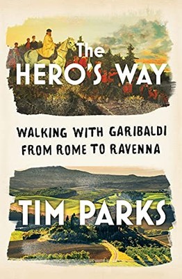 The Hero's Way: Walking with Garibaldi from Rome to Ravenna by Parks, Tim