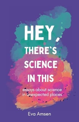 Hey, There's Science In This: Essays about science in... - Amsen, Eva