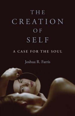 Creation of Self, The A Case for the Soul by Joshua R. Farris (Paperback Book)