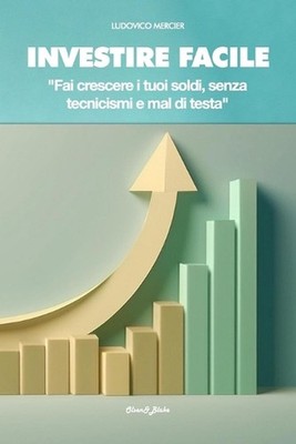 Investire Facile: Fai crescere i tuoi soldi, senza tecnicismi e mal di testa by