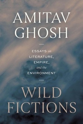 Wild Fictions: Essays on Literature, Empire, and the Environment by Amitav Ghosh