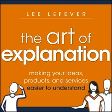 The Art of Explanation: Making your Ideas, Products, and Services Easier to ...