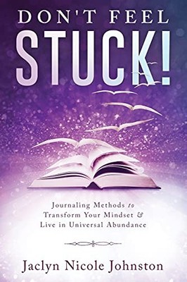 Don't Feel Stuck!: Journaling Methods to Transform Your Mindset & Live in Univer
