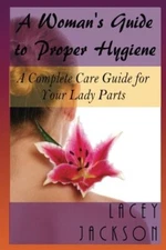 A Woman?s Guide to Proper Hygiene: A Complete Care Guide for Your Lady Parts-,