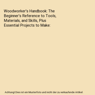Woodworker's Handbook: The Beginner's Reference to Tools, Materials, and Skills,
