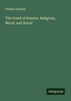 The Creed Of Science. Religious, Moral, And Social William Graham Taschenbuch