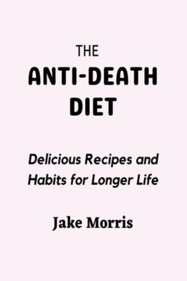The Anti-Death Diet Delicious Recipes and Habits for Lo -  NEW JAKE. MORRIS 2023