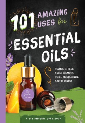101 Amazing Uses for Essential Oils: Reduce Stress, Boost Memory, Repel Mosq...
