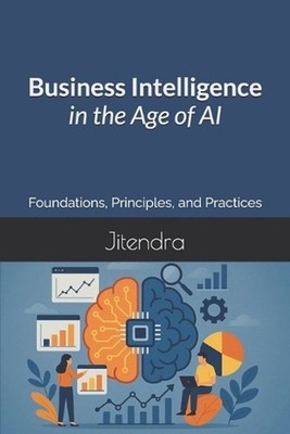 Business Intelligence in the Age of AI: Foundations, Principles, and Practices b