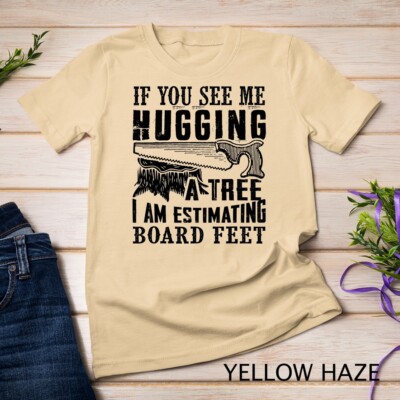If You See Me Hugging A Tree I Am Estimating Board Feet T-Shirt Unisex T-shirt