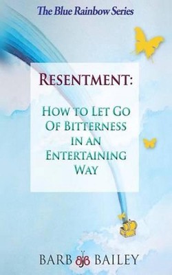 Resentment: How to Let Go of Bitterness in an Entertaining Way by Barb Bailey (E