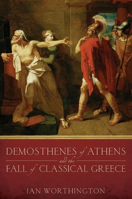 Demosthenes of Athens and the Fall of Classical Greece Ian Worthington Buch 2015