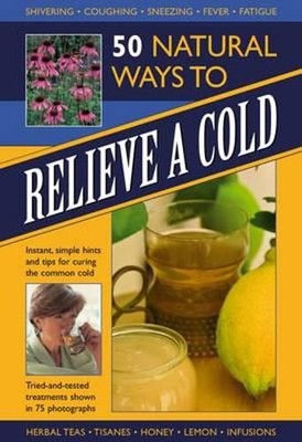 50 Natural Ways to Relieve a Cold: Instant, Simple Hints and Tips to Curing the