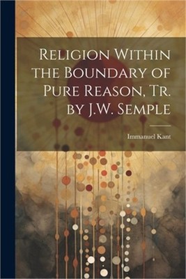 Religion Within the Boundary of Pure Reason, Tr. by J.W. Semple (Paperback or So
