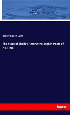 The Place of Shelley Among the English Poets of His Time Robert Pickett Scott