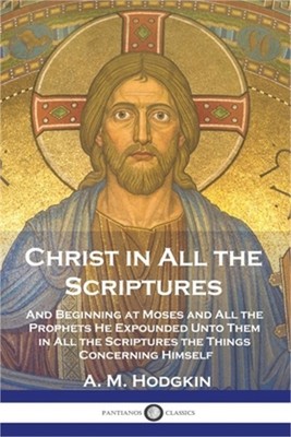 Christ in All the Scriptures: And Beginning at Moses and All the Prophets He Exp