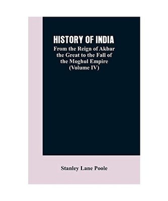 HISTORY OF INDIA: From the Reign of Akbar the Great to the Fall of the Moghul Em