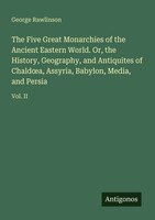 George Rawlinson | The Five Great Monarchies Of The Ancient Eastern World....