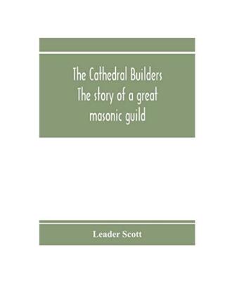 The cathedral builders; the story of a great masonic guild, Leader Scott