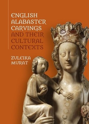 English Alabaster Carvings and their Cultural Contexts by Zuleika Murat (English