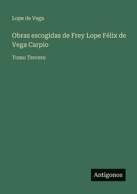 Obras escogidas de Frey Lope Flix de Vega Carpio: Tomo Tercero by Lope De Vega (